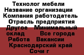 Технолог мебели › Название организации ­ Компания-работодатель › Отрасль предприятия ­ Другое › Минимальный оклад ­ 1 - Все города Работа » Вакансии   . Краснодарский край,Сочи г.